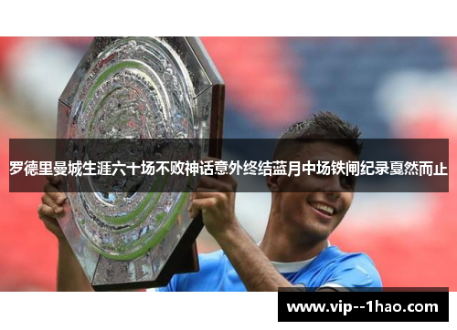 罗德里曼城生涯六十场不败神话意外终结蓝月中场铁闸纪录戛然而止