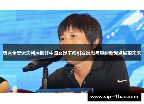 贾秀全奥运失利后卸任中国女足主帅引发反思与重建新起点展望未来 贾秀全奥运失利后卸任中国女足主帅引发反思与重建新起点展望未来